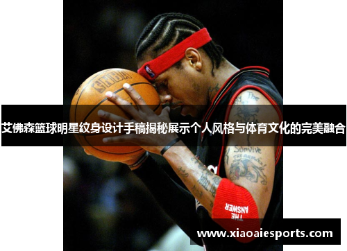 艾佛森篮球明星纹身设计手稿揭秘展示个人风格与体育文化的完美融合