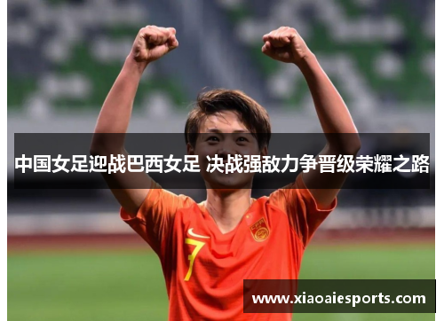 中国女足迎战巴西女足 决战强敌力争晋级荣耀之路