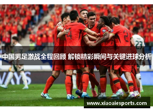中国男足激战全程回顾 解锁精彩瞬间与关键进球分析