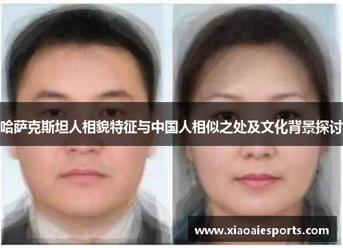 哈萨克斯坦人相貌特征与中国人相似之处及文化背景探讨