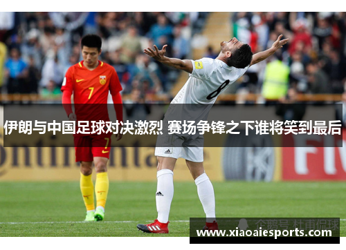 伊朗与中国足球对决激烈 赛场争锋之下谁将笑到最后